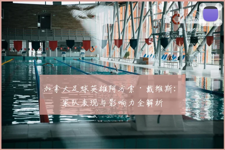 加拿大足球英雄阿方索·戴维斯：国家队表现与影响力全解析