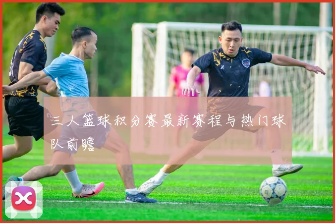 三人篮球积分赛最新赛程与热门球队前瞻