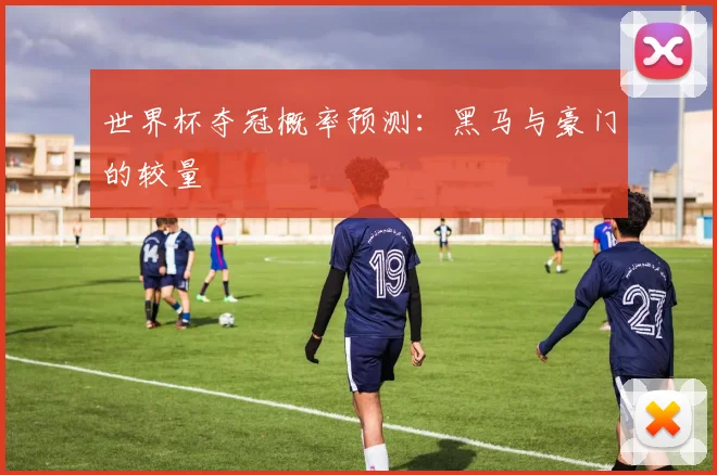 世界杯夺冠概率预测：黑马与豪门的较量
