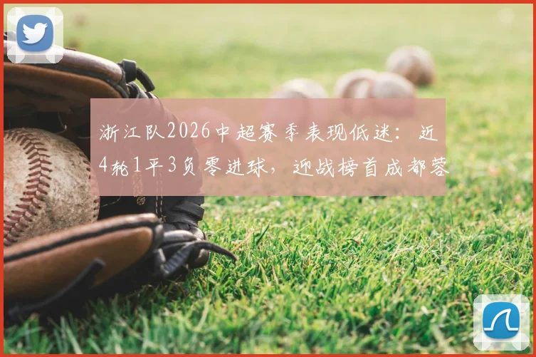 浙江队2026中超赛季表现低迷:近4轮1平3负零进球,迎战榜首成都蓉城前景分析