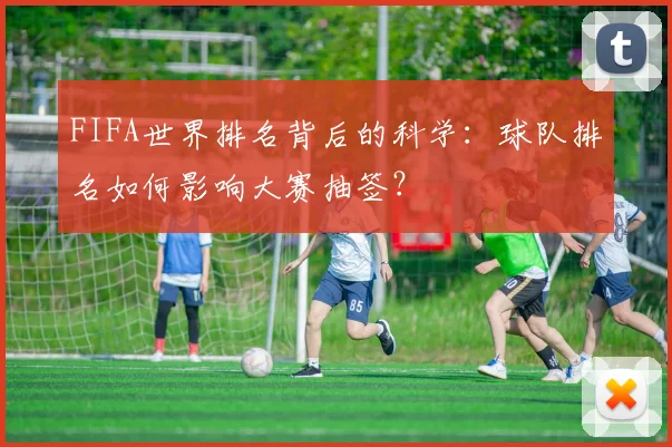 FIFA世界排名背后的科学：球队排名如何影响大赛抽签？
