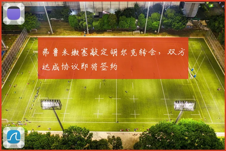 弗鲁米嫩塞敲定胡尔克转会，双方达成协议即将签约