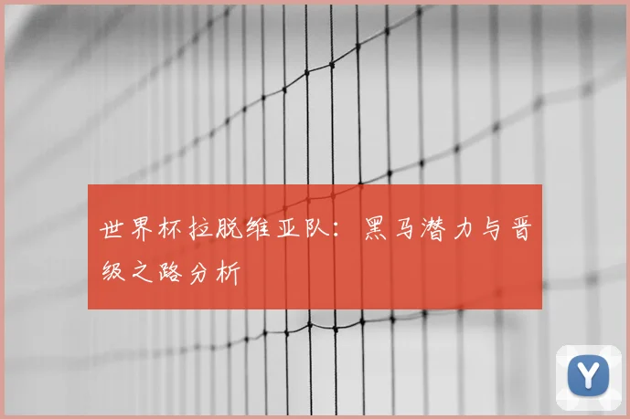 世界杯拉脱维亚队：黑马潜力与晋级之路分析