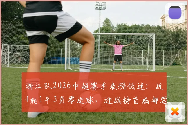浙江队2026中超赛季表现低迷：近4轮1平3负零进球，迎战榜首成都蓉城前景分析