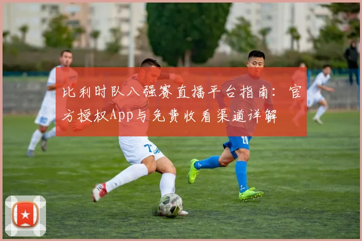 比利时队八强赛直播平台指南：官方授权App与免费收看渠道详解