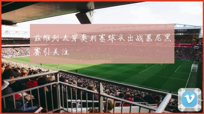兹维列夫穿奥利塞球衣出战慕尼黑赛引关注