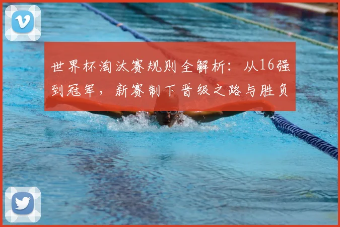 世界杯淘汰赛规则全解析:从16强到冠军,新赛制下晋级之路与胜负判定详解