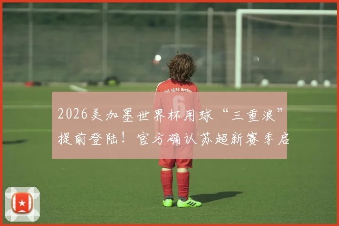 2026美加墨世界杯用球“三重浪”提前登陆！官方确认苏超新赛季启用，球迷抢先体验指南