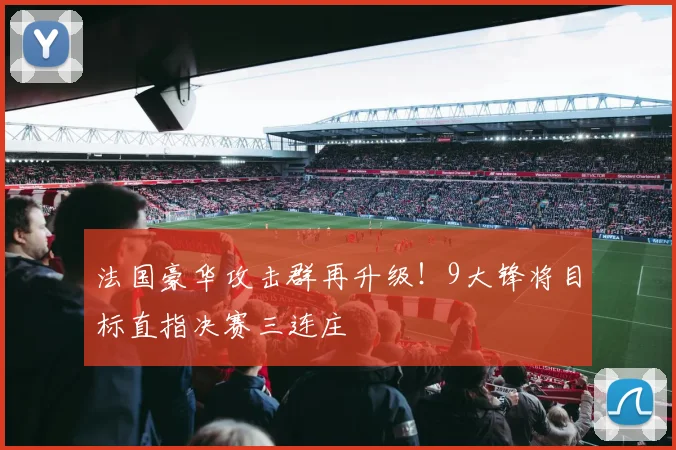 法国豪华攻击群再升级!9大锋将目标直指决赛三连庄