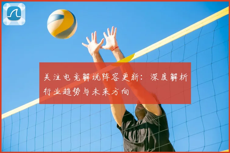 关注电竞解说阵容更新：深度解析行业趋势与未来方向