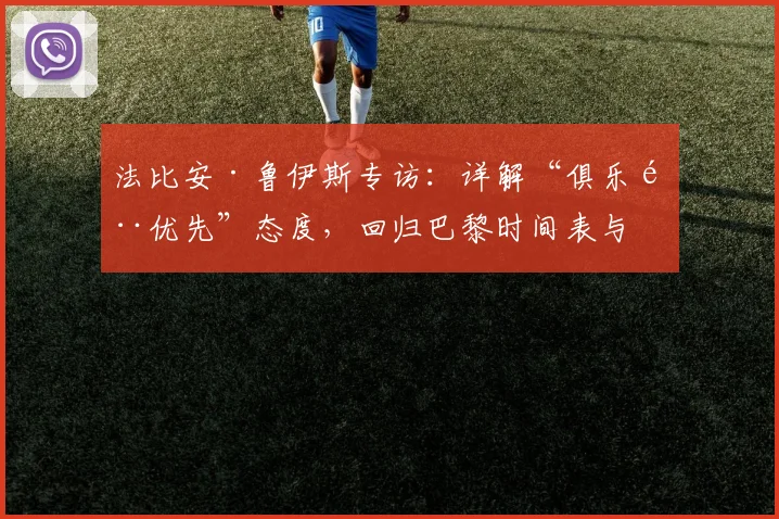 法比安·鲁伊斯专访:详解“俱乐部优先”态度,回归巴黎时间表与中场位置展望