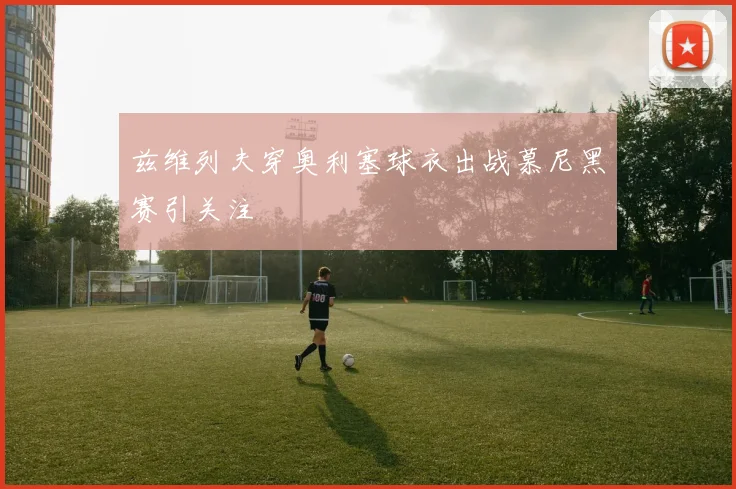 兹维列夫穿奥利塞球衣出战慕尼黑赛引关注