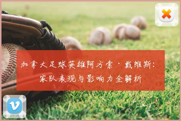 加拿大足球英雄阿方索·戴维斯：国家队表现与影响力全解析