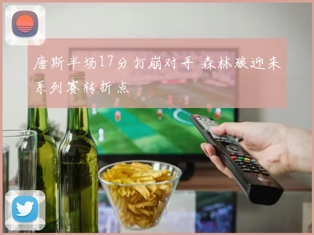 唐斯半场17分打崩对手 森林狼迎来系列赛转折点