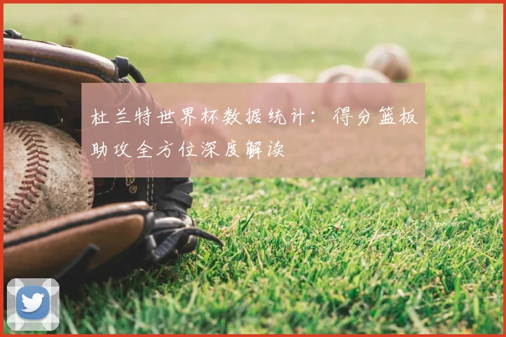 杜兰特世界杯数据统计:得分篮板助攻全方位深度解读