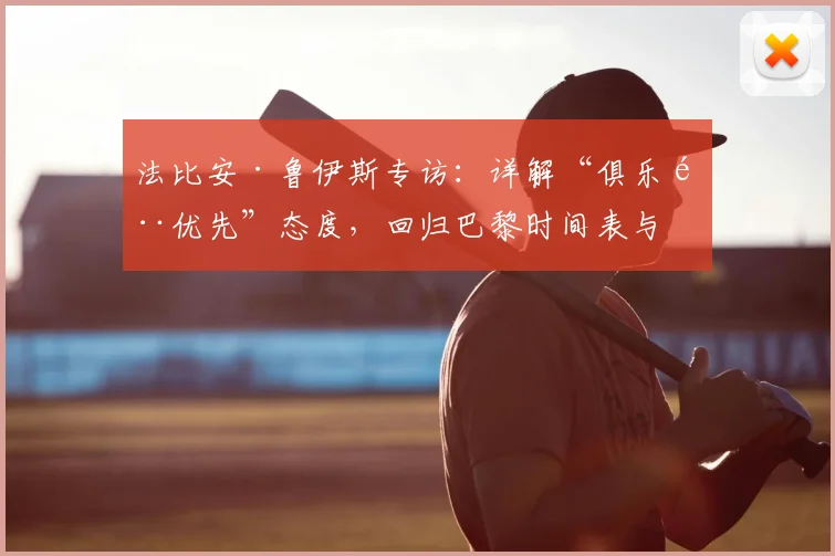 法比安·鲁伊斯专访：详解“俱乐部优先”态度，回归巴黎时间表与中场位置展望