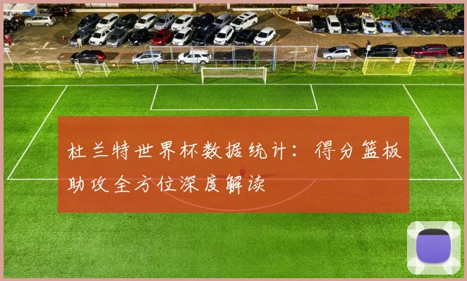 杜兰特世界杯数据统计:得分篮板助攻全方位深度解读